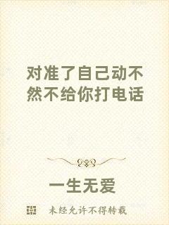 對準(zhǔn)了自己動(dòng)不然不給你打電話