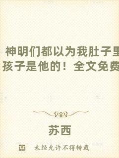 神明們都以為我肚子里的孩子是他的！全文免費閱讀
